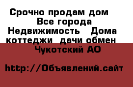 Срочно продам дом  - Все города Недвижимость » Дома, коттеджи, дачи обмен   . Чукотский АО